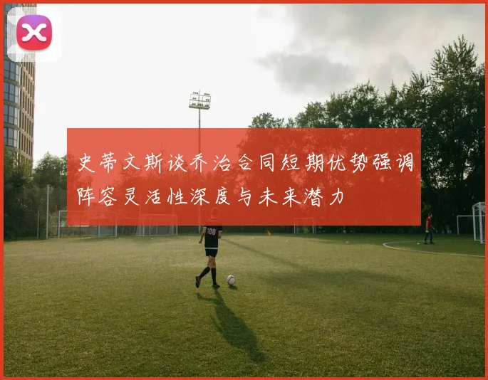 史蒂文斯谈乔治合同短期优势强调阵容灵活性深度与未来潜力
