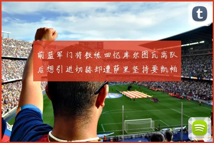 前蓝军门将教练回忆库尔图瓦离队后想引进切赫却遭萨里坚持要凯帕