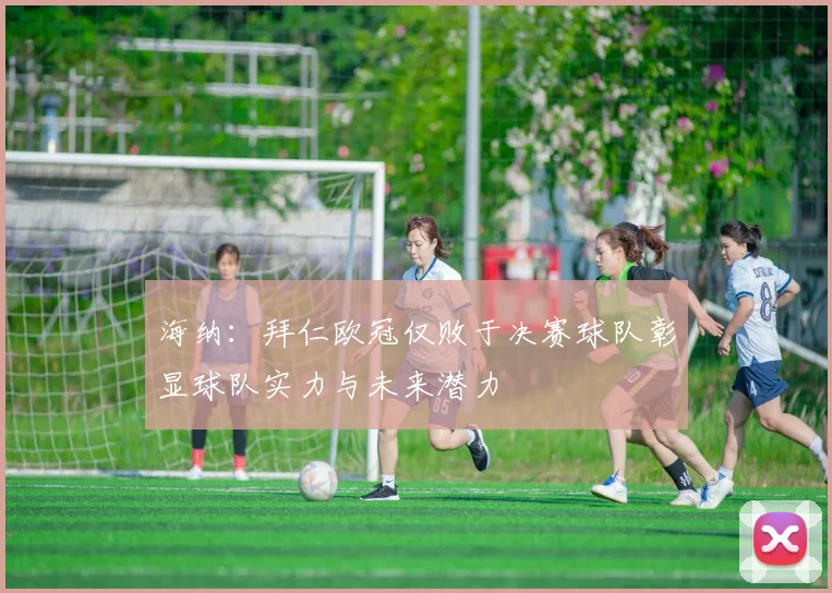 海纳：拜仁欧冠仅败于决赛球队彰显球队实力与未来潜力