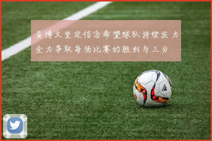 黄博文坚定信念希望球队持续发力全力争取每场比赛的胜利与三分