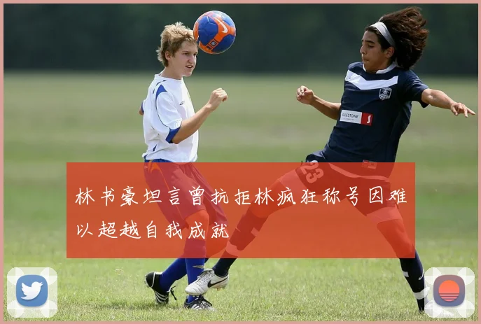 林书豪坦言曾抗拒林疯狂称号因难以超越自我成就
