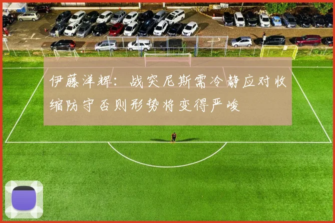 伊藤洋辉：战突尼斯需冷静应对收缩防守否则形势将变得严峻