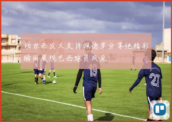 切尔西发文支持佩德罗分享他精彩瞬间展现巴西球员风采