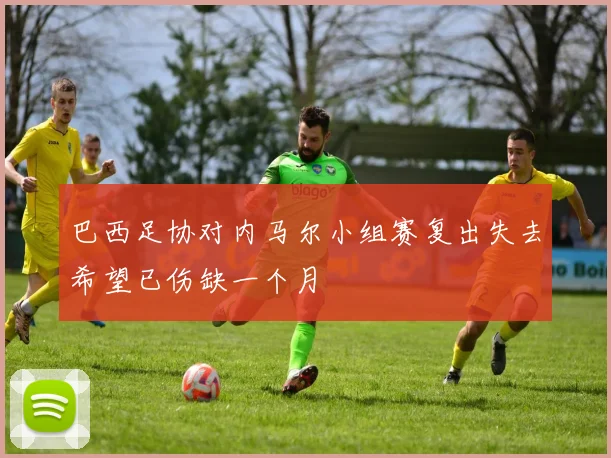 巴西足协对内马尔小组赛复出失去希望已伤缺一个月