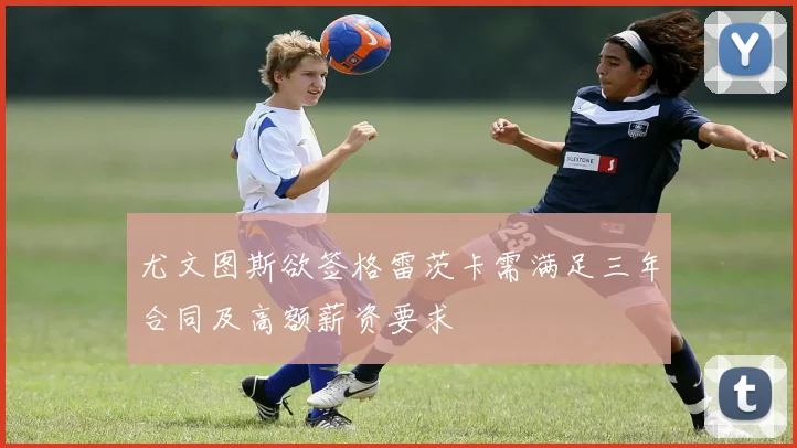 尤文图斯欲签格雷茨卡需满足三年合同及高额薪资要求
