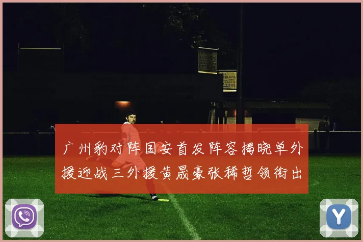 广州豹对阵国安首发阵容揭晓单外援迎战三外援黄晟豪张稀哲领衔出战