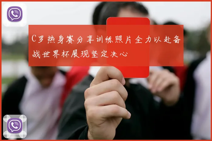 C罗热身赛分享训练照片全力以赴备战世界杯展现坚定决心