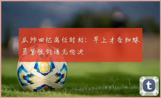瓜帅回忆离任时刻：早上才告知球员紧张到语无伦次
