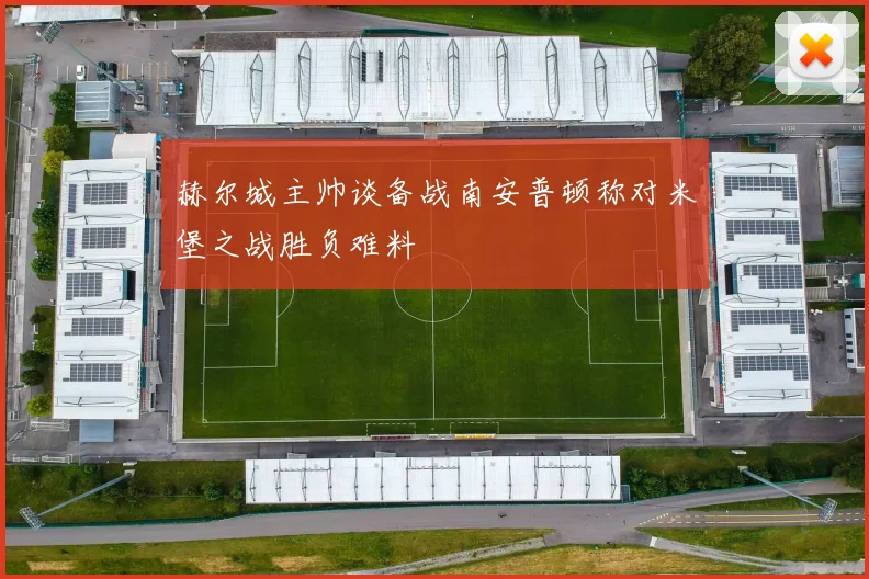 赫尔城主帅谈备战南安普顿称对米堡之战胜负难料