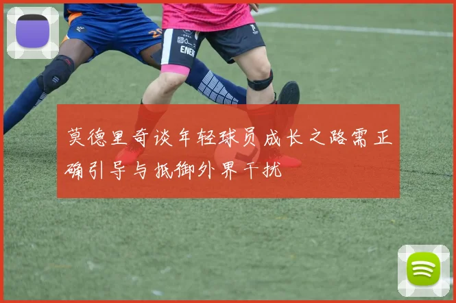 莫德里奇谈年轻球员成长之路需正确引导与抵御外界干扰