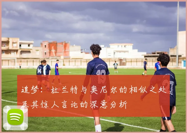 追梦：杜兰特与奥尼尔的相似之处及其惊人言论的深意分析