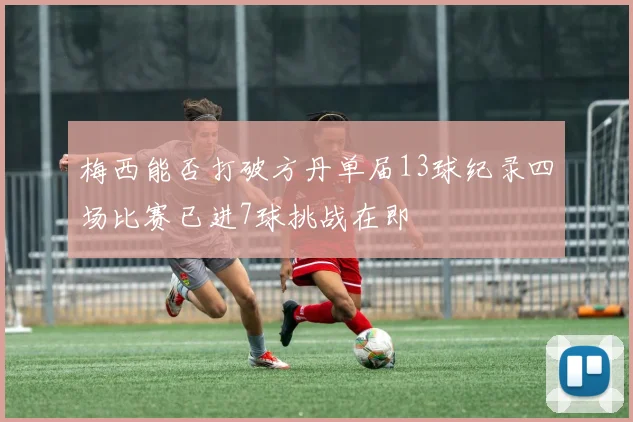 梅西能否打破方丹单届13球纪录四场比赛已进7球挑战在即