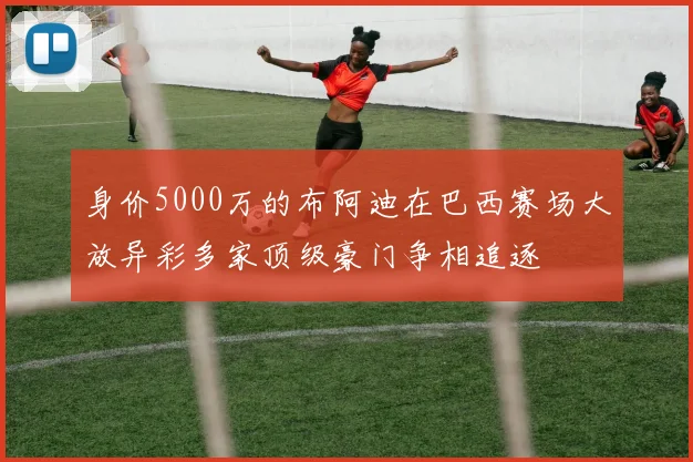 身价5000万的布阿迪在巴西赛场大放异彩多家顶级豪门争相追逐