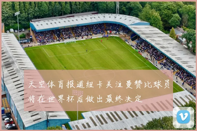 天空体育报道纽卡关注曼赞比球员将在世界杯后做出最终决定