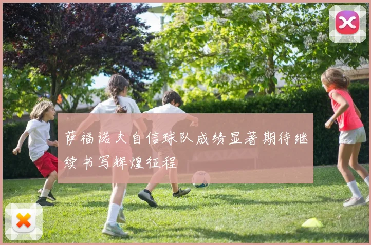 萨福诺夫自信球队成绩显著期待继续书写辉煌征程
