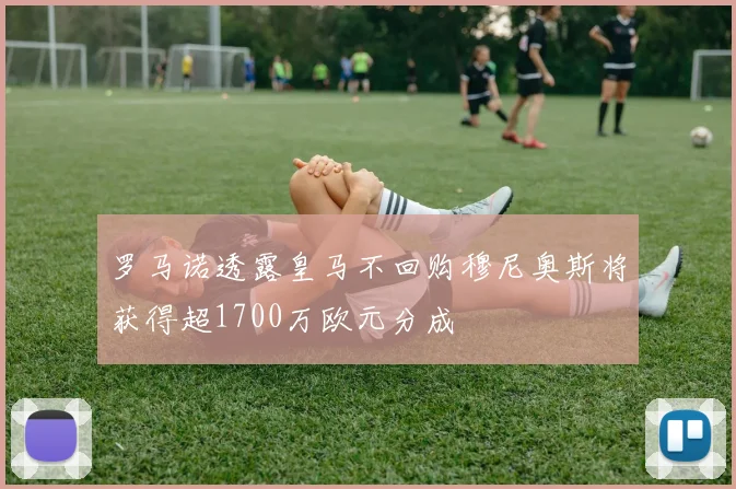 罗马诺透露皇马不回购穆尼奥斯将获得超1700万欧元分成