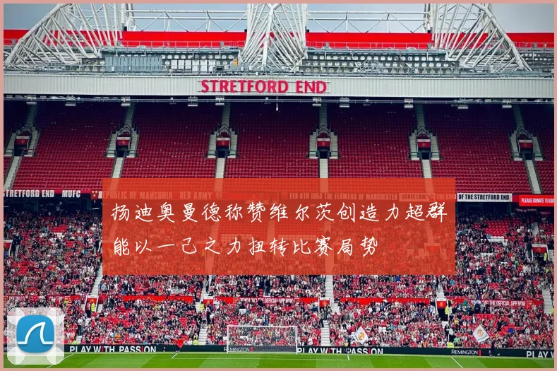 扬迪奥曼德称赞维尔茨创造力超群能以一己之力扭转比赛局势