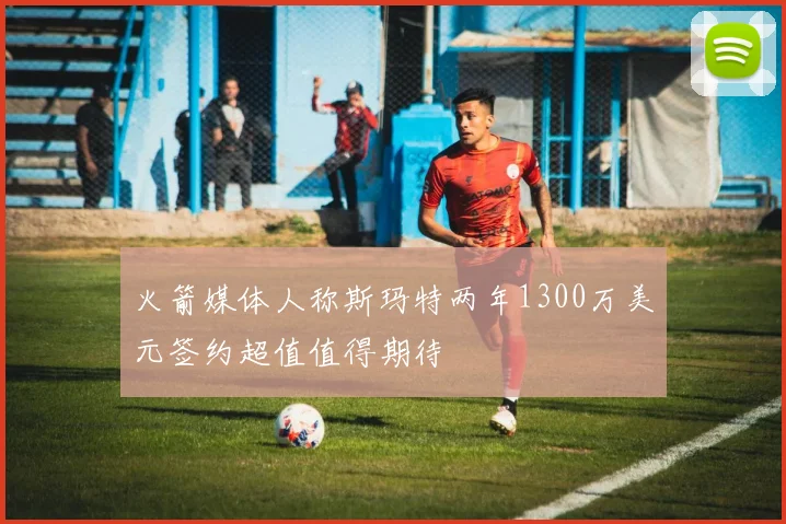 火箭媒体人称斯玛特两年1300万美元签约超值值得期待