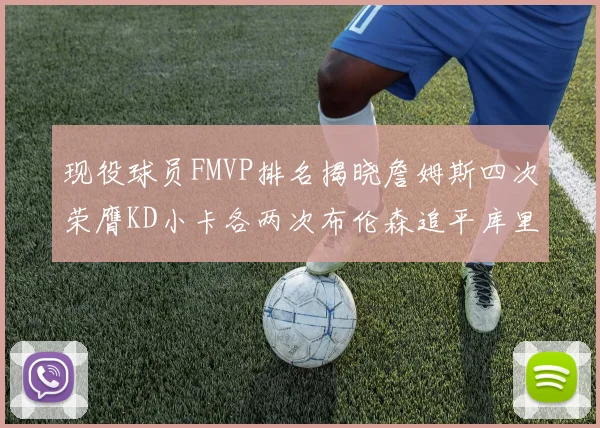 现役球员FMVP排名揭晓詹姆斯四次荣膺KD小卡各两次布伦森追平库里与约基奇