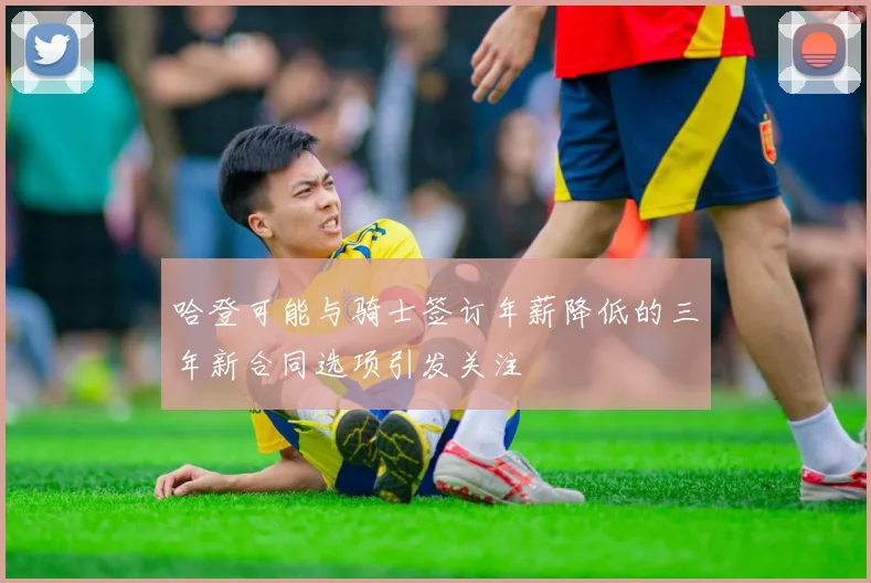 哈登可能与骑士签订年薪降低的三年新合同选项引发关注